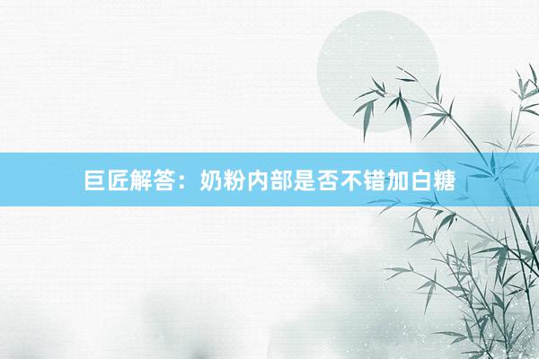 巨匠解答：奶粉内部是否不错加白糖