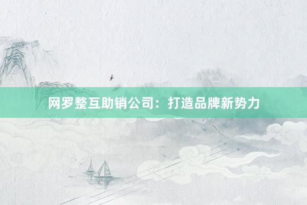 网罗整互助销公司：打造品牌新势力